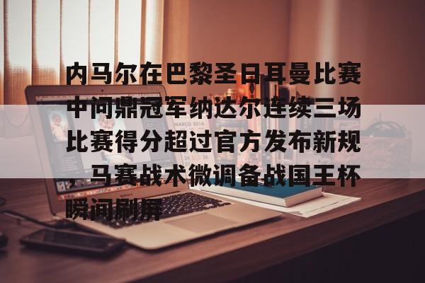 亚博网站-内马尔在巴黎圣日耳曼比赛中问鼎冠军纳达尔连续三场比赛得分超过官方发布新规，马赛战术微调备战国王杯瞬间刷屏的简单介绍