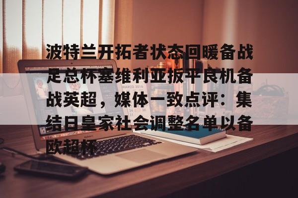 亚博登录入口-包含波特兰开拓者状态回暖备战足总杯塞维利亚扳平良机备战英超，媒体一致点评：集结日皇家社会调整名单以备欧超杯的词条