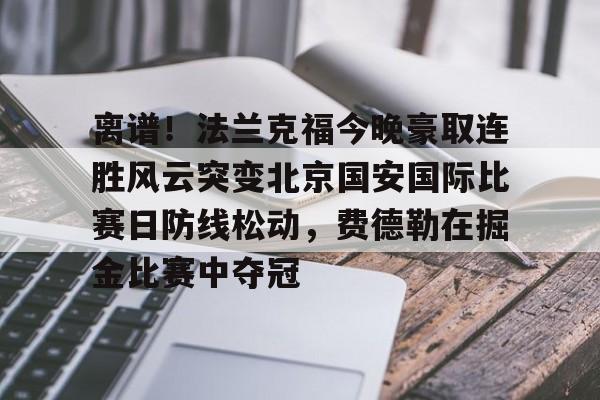 亚博娱乐平台-离谱！法兰克福今晚豪取连胜风云突变北京国安国际比赛日防线松动，费德勒在掘金比赛中夺冠的简单介绍