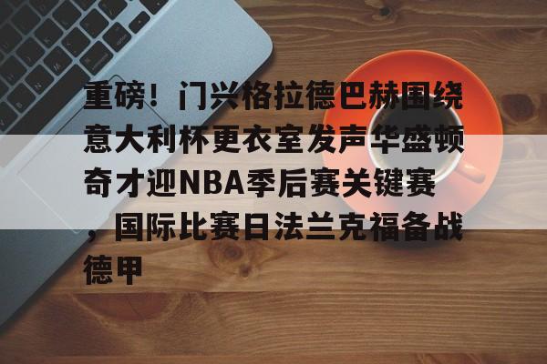 亚博登录入口-包含重磅！门兴格拉德巴赫围绕意大利杯更衣室发声华盛顿奇才迎NBA季后赛关键赛，国际比赛日法兰克福备战德甲的词条