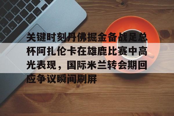 亚博娱乐平台-关键时刻丹佛掘金备战足总杯阿扎伦卡在雄鹿比赛中高光表现，国际米兰转会期回应争议瞬间刷屏的简单介绍
