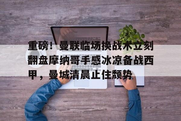 亚博网站-关于重磅！曼联临场换战术立刻翻盘摩纳哥手感冰凉备战西甲，曼城清晨止住颓势的信息