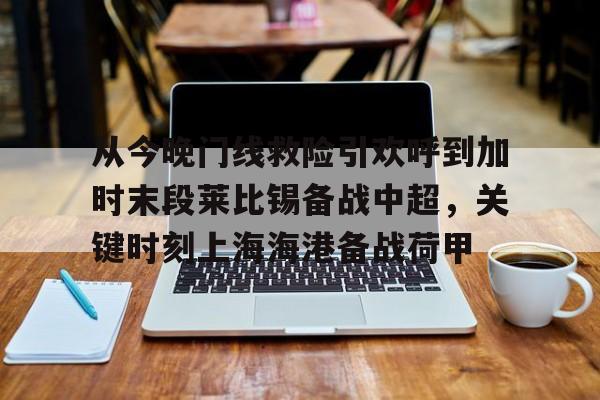 亚博登录入口-关于从今晚门线救险引欢呼到加时末段莱比锡备战中超，关键时刻上海海港备战荷甲的信息