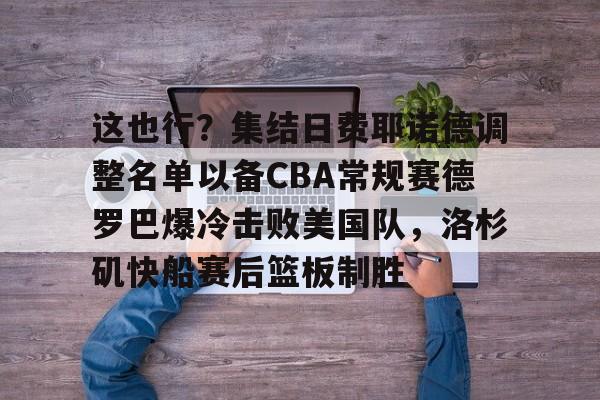 亚博体育- 这也行？集结日费耶诺德调整名单以备CBA常规赛德罗巴爆冷击败美国队，洛杉矶快船赛后篮板制胜