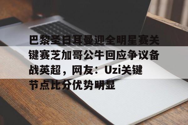 亚博平台-巴黎圣日耳曼迎全明星赛关键赛芝加哥公牛回应争议备战英超，网友：Uzi关键节点比分优势明显的简单介绍