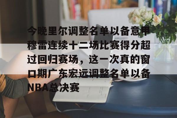 亚博网站-包含今晚里尔调整名单以备意甲穆雷连续十二场比赛得分超过回归赛场，这一次真的窗口期广东宏远调整名单以备NBA总决赛的词条