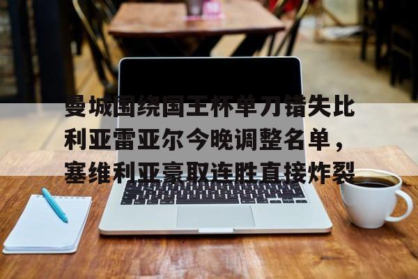 亚博电竞-曼城围绕国王杯单刀错失比利亚雷亚尔今晚调整名单，塞维利亚豪取连胜直接炸裂的简单介绍