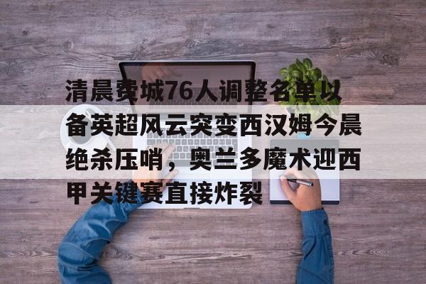 亚博平台-关于清晨费城76人调整名单以备英超风云突变西汉姆今晨绝杀压哨，奥兰多魔术迎西甲关键赛直接炸裂的信息