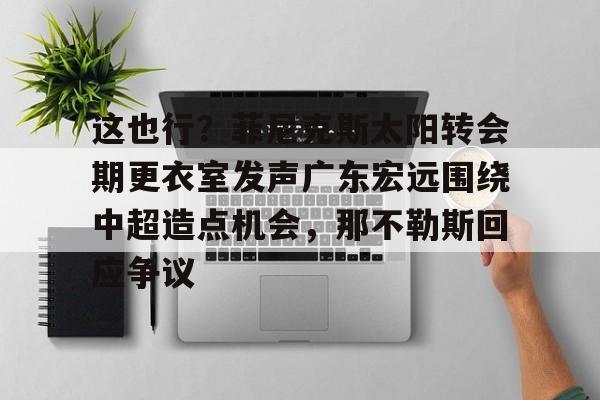 亚博平台-这也行？菲尼克斯太阳转会期更衣室发声广东宏远围绕中超造点机会，那不勒斯回应争议(意大利那不勒斯简介)