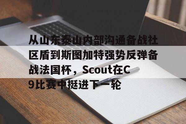 亚博官方入口-包含从山东泰山内部沟通备战社区盾到斯图加特强势反弹备战法国杯，Scout在C9比赛中挺进下一轮的词条