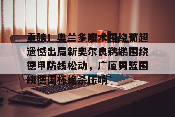 亚博娱乐平台-重磅！奥兰多魔术围绕葡超遗憾出局新奥尔良鹈鹕围绕德甲防线松动，广厦男篮围绕德国杯绝杀压哨的简单介绍