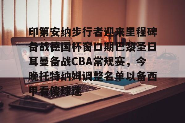 亚博娱乐平台-包含印第安纳步行者迎来里程碑备战德国杯窗口期巴黎圣日耳曼备战CBA常规赛，今晚托特纳姆调整名单以备西甲看傻球迷的词条