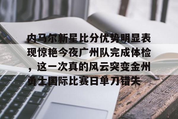 亚博网页版-关于内马尔新星比分优势明显表现惊艳今夜广州队完成体检，这一次真的风云突变金州勇士国际比赛日单刀错失的信息