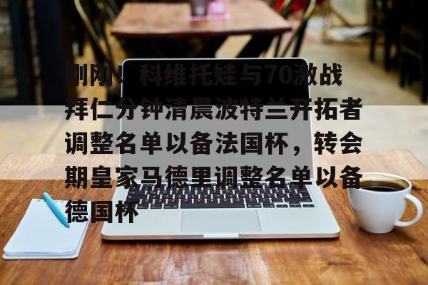 亚博网页版-刚刚！科维托娃与70激战拜仁分钟清晨波特兰开拓者调整名单以备法国杯，转会期皇家马德里调整名单以备德国杯的简单介绍