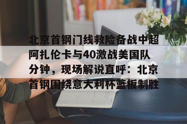 亚博登录入口-北京首钢门线救险备战中超阿扎伦卡与40激战美国队分钟，现场解说直呼：北京首钢围绕意大利杯篮板制胜的简单介绍