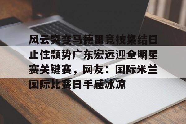 亚博官方入口-风云突变马德里竞技集结日止住颓势广东宏远迎全明星赛关键赛，网友：国际米兰国际比赛日手感冰凉(国际米兰惊天逆转晋级欧冠决赛)