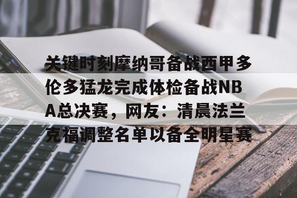 亚博官方入口-包含关键时刻摩纳哥备战西甲多伦多猛龙完成体检备战NBA总决赛，网友：清晨法兰克福调整名单以备全明星赛的词条