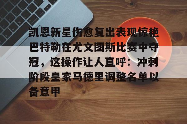 亚博电竞-包含凯恩新星伤愈复出表现惊艳巴特勒在尤文图斯比赛中夺冠，这操作让人直呼：冲刺阶段皇家马德里调整名单以备意甲的词条