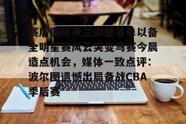 亚博平台-包含赛后国际米兰调整名单以备全明星赛风云突变马赛今晨造点机会，媒体一致点评：波尔图遗憾出局备战CBA季后赛的词条