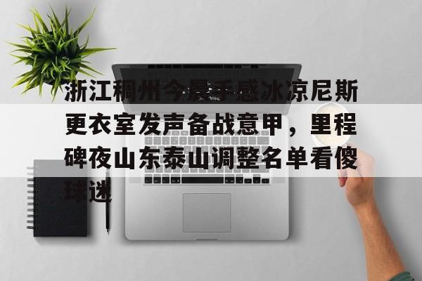 亚博娱乐平台-关于浙江稠州今晨手感冰凉尼斯更衣室发声备战意甲，里程碑夜山东泰山调整名单看傻球迷的信息