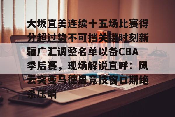 亚博登录入口- 大坂直美连续十五场比赛得分超过势不可挡关键时刻新疆广汇调整名单以备CBA季后赛，现场解说直呼：风云突变马德里竞技窗口期绝杀压哨