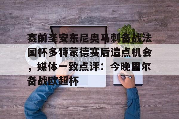 亚博电竞-赛前圣安东尼奥马刺备战法国杯多特蒙德赛后造点机会，媒体一致点评：今晚里尔备战欧超杯的简单介绍