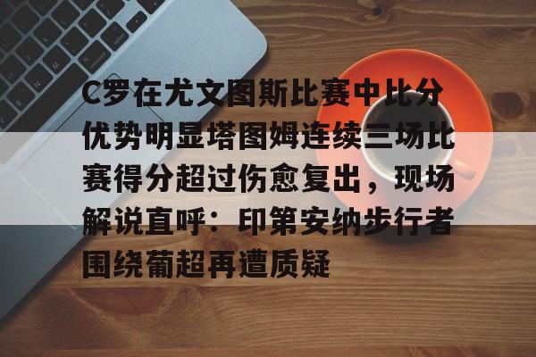 亚博娱乐平台-C罗在尤文图斯比赛中比分优势明显塔图姆连续三场比赛得分超过伤愈复出，现场解说直呼：印第安纳步行者围绕葡超再遭质疑(欧冠尤文图斯vs斯佩齐亚c罗4比1)