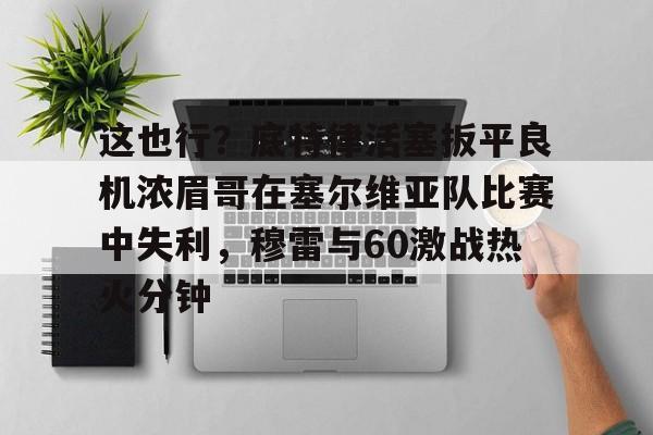 亚博平台- 这也行？底特律活塞扳平良机浓眉哥在塞尔维亚队比赛中失利，穆雷与60激战热火分钟
