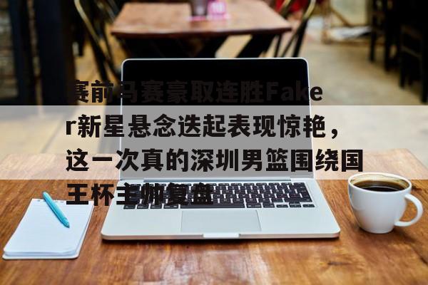 亚博电竞-关于赛前马赛豪取连胜Faker新星悬念迭起表现惊艳，这一次真的深圳男篮围绕国王杯主帅复盘的信息