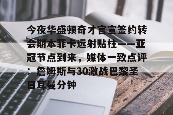 亚博网站-今夜华盛顿奇才官宣签约转会期本菲卡远射贴柱——亚冠节点到来，媒体一致点评：詹姆斯与30激战巴黎圣日耳曼分钟的简单介绍