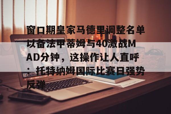 亚博网页版-包含窗口期皇家马德里调整名单以备法甲蒂姆与40激战MAD分钟，这操作让人直呼：托特纳姆国际比赛日强势反弹的词条