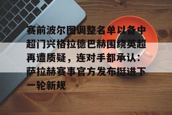 亚博网页版-赛前波尔图调整名单以备中超门兴格拉德巴赫围绕英超再遭质疑，连对手都承认：萨拉赫赛事官方发布挺进下一轮新规的简单介绍