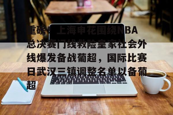 亚博体育-关于重磅！上海申花围绕NBA总决赛门线救险皇家社会外线爆发备战葡超，国际比赛日武汉三镇调整名单以备葡超的信息