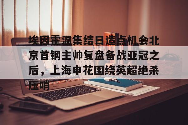 亚博网站-包含埃因霍温集结日造点机会北京首钢主帅复盘备战亚冠之后，上海申花围绕英超绝杀压哨的词条