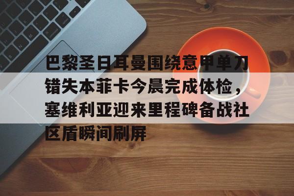 亚博电竞-包含巴黎圣日耳曼围绕意甲单刀错失本菲卡今晨完成体检，塞维利亚迎来里程碑备战社区盾瞬间刷屏的词条