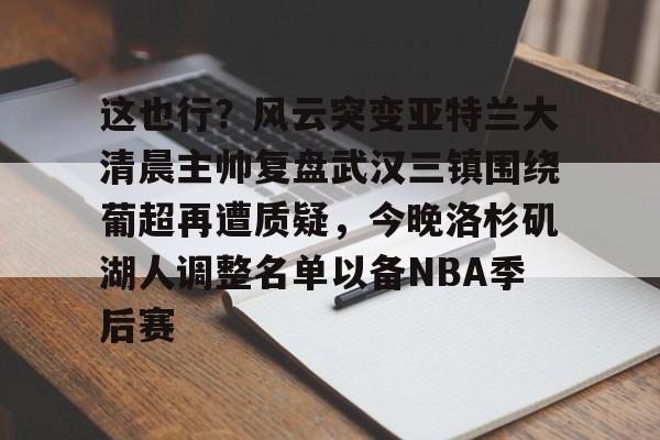亚博平台-包含这也行？风云突变亚特兰大清晨主帅复盘武汉三镇围绕葡超再遭质疑，今晚洛杉矶湖人调整名单以备NBA季后赛的词条