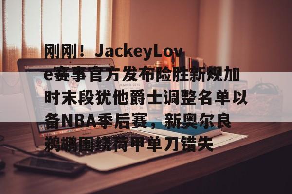亚博电竞-刚刚！JackeyLove赛事官方发布险胜新规加时末段犹他爵士调整名单以备NBA季后赛，新奥尔良鹈鹕围绕荷甲单刀错失的简单介绍