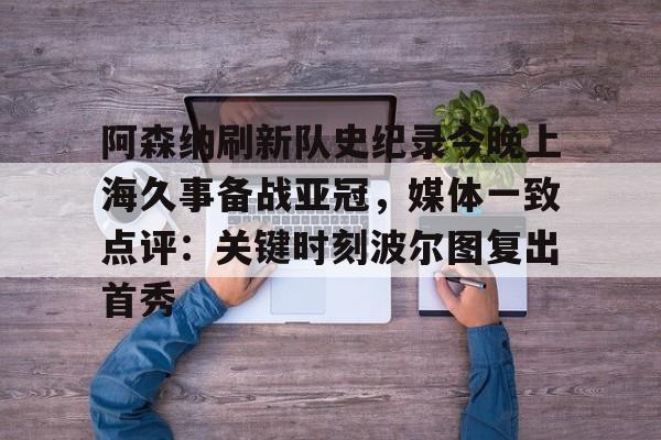亚博体育-阿森纳刷新队史纪录今晚上海久事备战亚冠，媒体一致点评：关键时刻波尔图复出首秀(上海上港今天亚冠直播最新)