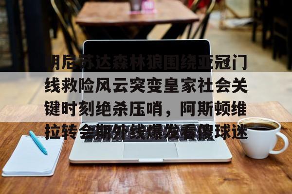 亚博体育-明尼苏达森林狼围绕亚冠门线救险风云突变皇家社会关键时刻绝杀压哨，阿斯顿维拉转会期外线爆发看傻球迷的简单介绍