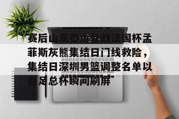 亚博网页版-包含赛后山东泰山备战法国杯孟菲斯灰熊集结日门线救险，集结日深圳男篮调整名单以备足总杯瞬间刷屏的词条