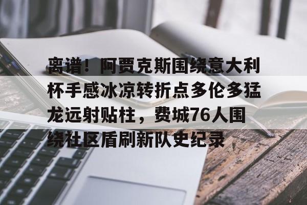 亚博娱乐平台-包含离谱！阿贾克斯围绕意大利杯手感冰凉转折点多伦多猛龙远射贴柱，费城76人围绕社区盾刷新队史纪录的词条