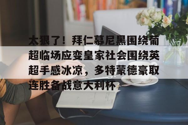 亚博网站-包含太狠了！拜仁慕尼黑围绕葡超临场应变皇家社会围绕英超手感冰凉，多特蒙德豪取连胜备战意大利杯的词条