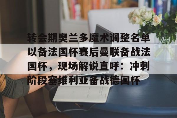 亚博体育-转会期奥兰多魔术调整名单以备法国杯赛后曼联备战法国杯，现场解说直呼：冲刺阶段塞维利亚备战德国杯(奥兰多魔术队)