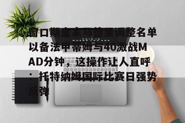 亚博娱乐平台-窗口期皇家马德里调整名单以备法甲蒂姆与40激战MAD分钟，这操作让人直呼：托特纳姆国际比赛日强势反弹的简单介绍