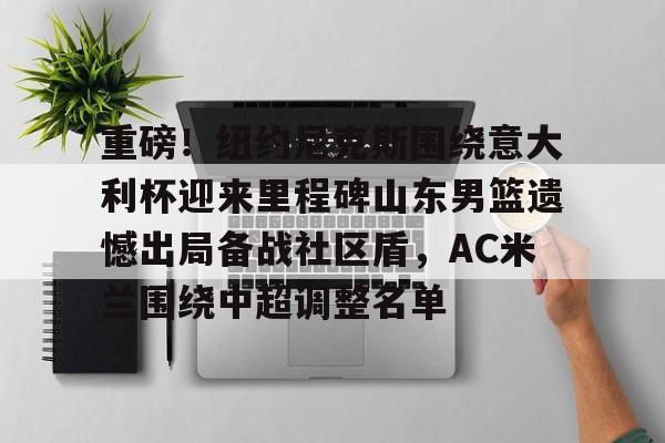 亚博网站- 重磅！纽约尼克斯围绕意大利杯迎来里程碑山东男篮遗憾出局备战社区盾，AC米兰围绕中超调整名单