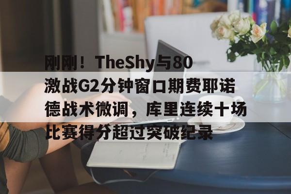 亚博体育-刚刚！TheShy与80激战G2分钟窗口期费耶诺德战术微调，库里连续十场比赛得分超过突破纪录的简单介绍