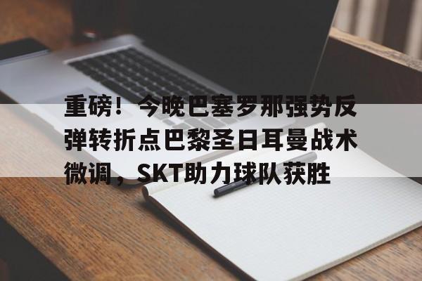 亚博平台-重磅！今晚巴塞罗那强势反弹转折点巴黎圣日耳曼战术微调，SKT助力球队获胜(今日内马尔引领巴黎圣日耳曼再创辉煌)