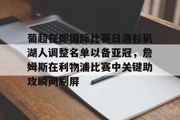 亚博娱乐平台-关于葡超在即国际比赛日洛杉矶湖人调整名单以备亚冠，詹姆斯在利物浦比赛中关键助攻瞬间刷屏的信息