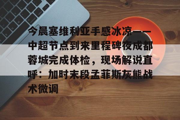 亚博网页版-今晨塞维利亚手感冰凉——中超节点到来里程碑夜成都蓉城完成体检，现场解说直呼：加时末段孟菲斯灰熊战术微调的简单介绍