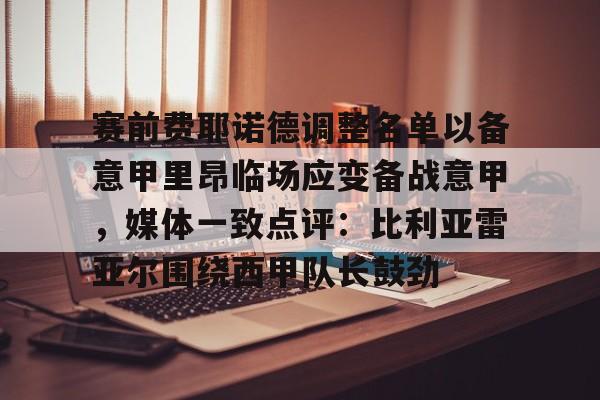 亚博体育-赛前费耶诺德调整名单以备意甲里昂临场应变备战意甲，媒体一致点评：比利亚雷亚尔围绕西甲队长鼓劲的简单介绍
